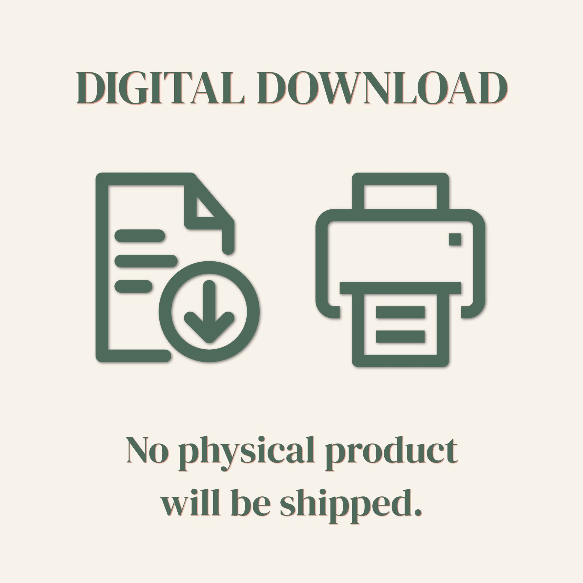 A digital download placeholder graphic with the text 'DIGITAL DOWNLOAD' at the top and 'No physical product will be shipped.' below, accompanied by simple dark green icons of a document with a download symbol and a printer on a light beige background.